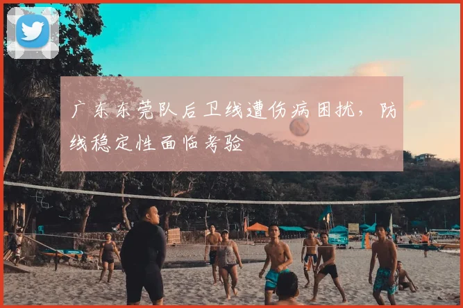 广东东莞队后卫线遭伤病困扰，防线稳定性面临考验