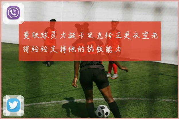 曼联球员力挺卡里克转正更衣室老将纷纷支持他的执教能力