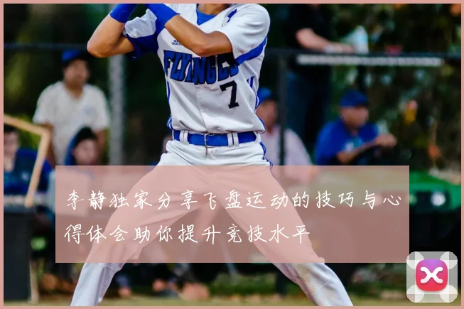 李静独家分享飞盘运动的技巧与心得体会助你提升竞技水平