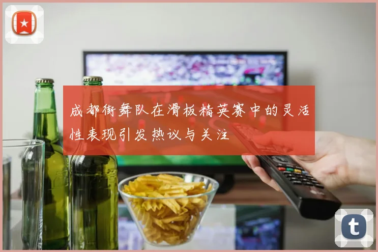 成都街舞队在滑板精英赛中的灵活性表现引发热议与关注
