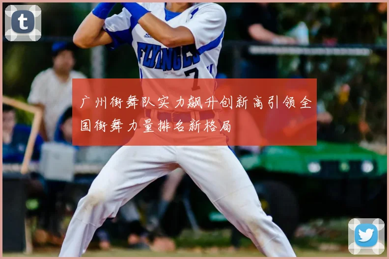 广州街舞队实力飙升创新高引领全国街舞力量排名新格局