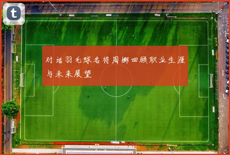 对话羽毛球名将周娜回顾职业生涯与未来展望