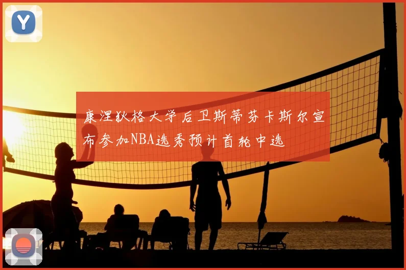 康涅狄格大学后卫斯蒂芬卡斯尔宣布参加NBA选秀预计首轮中选