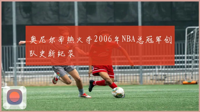 奥尼尔率热火夺2006年NBA总冠军创队史新纪录